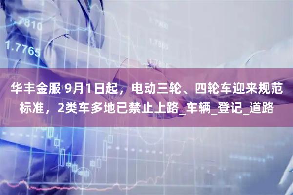 华丰金服 9月1日起，电动三轮、四轮车迎来规范标准，2类车多地已禁止上路_车辆_登记_道路