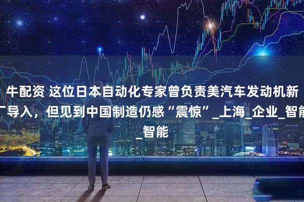 牛配资 这位日本自动化专家曾负责美汽车发动机新厂导入，但见到中国制造仍感“震惊”_上海_企业_智能