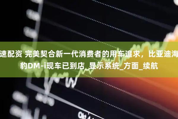 速配资 完美契合新一代消费者的用车追求，比亚迪海豹DM-i现车已到店_显示系统_方面_续航