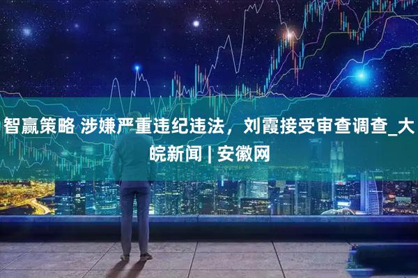 智赢策略 涉嫌严重违纪违法，刘霞接受审查调查_大皖新闻 | 安徽网