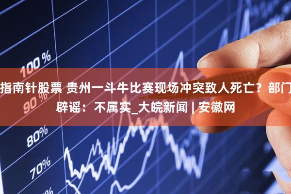 指南针股票 贵州一斗牛比赛现场冲突致人死亡？部门辟谣：不属实_大皖新闻 | 安徽网