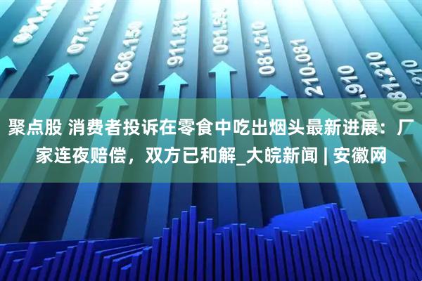 聚点股 消费者投诉在零食中吃出烟头最新进展：厂家连夜赔偿，双方已和解_大皖新闻 | 安徽网