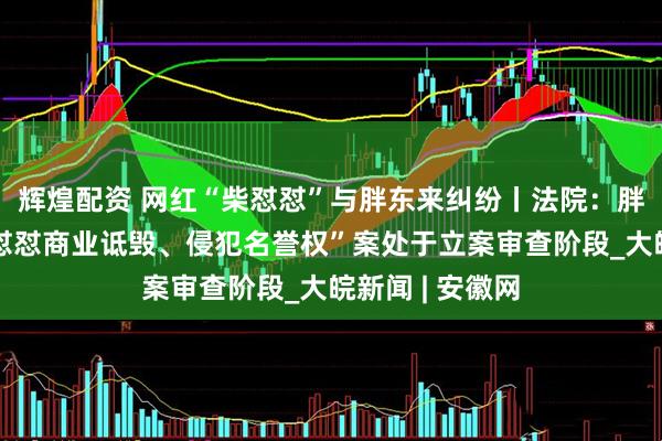 辉煌配资 网红“柴怼怼”与胖东来纠纷丨法院：胖东来起诉“柴怼怼商业诋毁、侵犯名誉权”案处于立案审查阶段_大皖新闻 | 安徽网