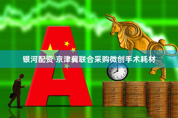 银河配资 京津冀联合采购微创手术耗材