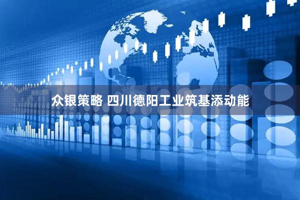 众银策略 四川德阳工业筑基添动能