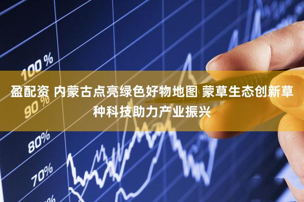 盈配资 内蒙古点亮绿色好物地图 蒙草生态创新草种科技助力产业振兴