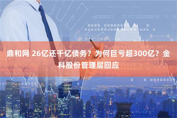 鼎和网 26亿还千亿债务？为何巨亏超300亿？金科股份管理层回应