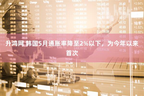 升鸿网 韩国5月通胀率降至2%以下，为今年以来首次