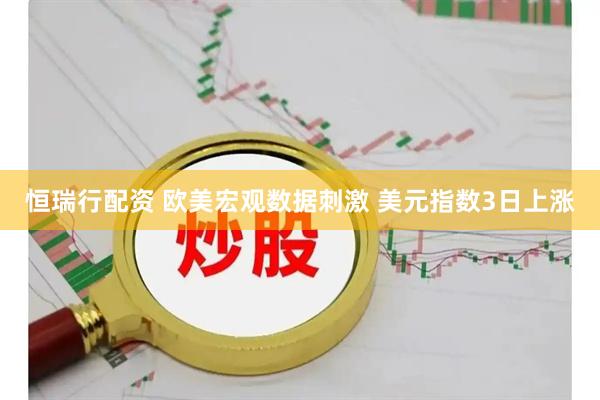 恒瑞行配资 欧美宏观数据刺激 美元指数3日上涨