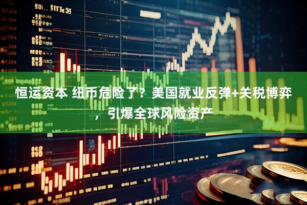恒运资本 纽币危险了？美国就业反弹+关税博弈，引爆全球风险资产