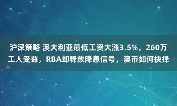 沪深策略 澳大利亚最低工资大涨3.5%，260万工人受益，RBA却释放降息信号，澳币如何抉择