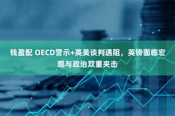 钱盈配 OECD警示+英美谈判遇阻，英镑面临宏观与政治双重夹击