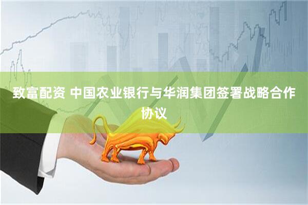 致富配资 中国农业银行与华润集团签署战略合作协议