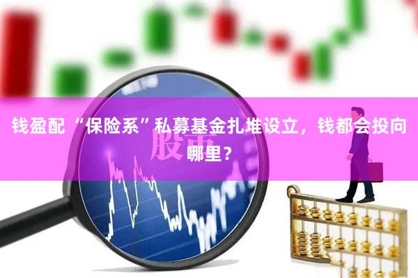钱盈配 “保险系”私募基金扎堆设立，钱都会投向哪里？