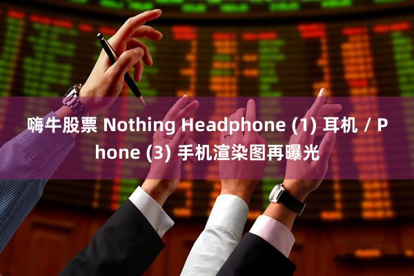 嗨牛股票 Nothing Headphone (1) 耳机 / Phone (3) 手机渲染图再曝光