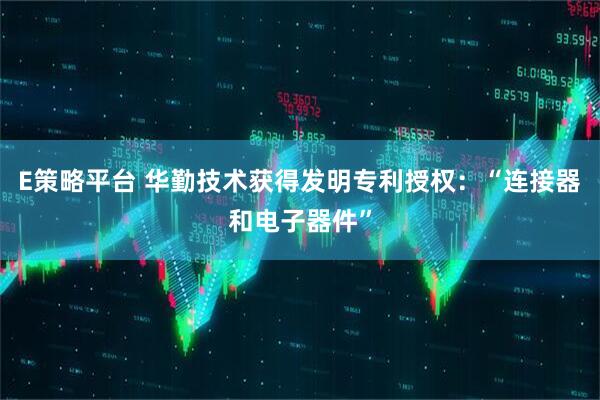 E策略平台 华勤技术获得发明专利授权：“连接器和电子器件”