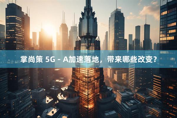 掌尚策 5G－A加速落地，带来哪些改变？