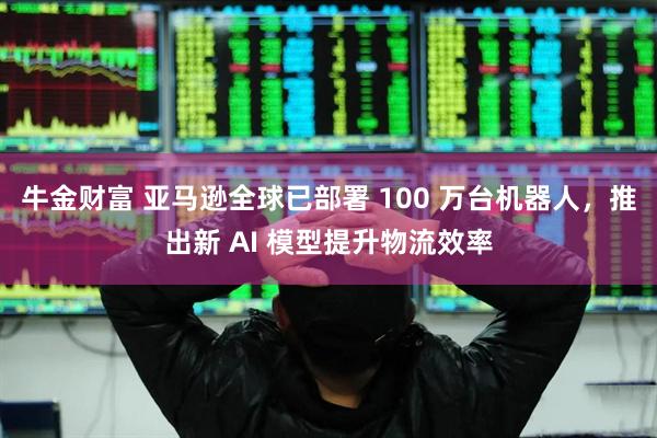 牛金财富 亚马逊全球已部署 100 万台机器人，推出新 AI 模型提升物流效率