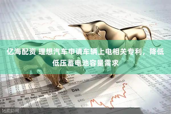 亿海配资 理想汽车申请车辆上电相关专利，降低低压蓄电池容量需求