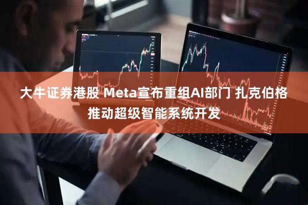 大牛证券港股 Meta宣布重组AI部门 扎克伯格推动超级智能系统开发