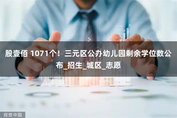 股壹佰 1071个！三元区公办幼儿园剩余学位数公布_招生_城区_志愿