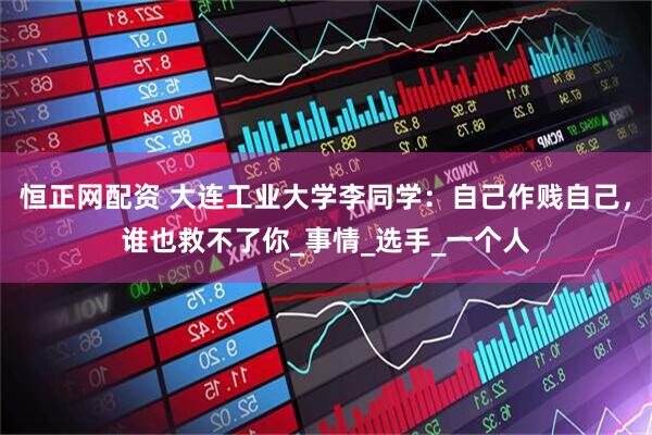 恒正网配资 大连工业大学李同学：自己作贱自己，谁也救不了你_事情_选手_一个人