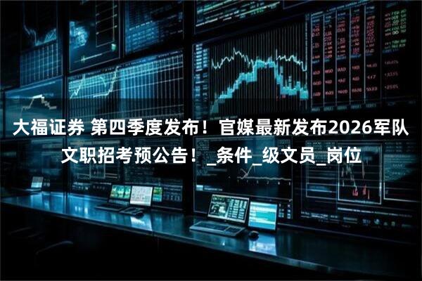 大福证券 第四季度发布！官媒最新发布2026军队文职招考预公告！_条件_级文员_岗位