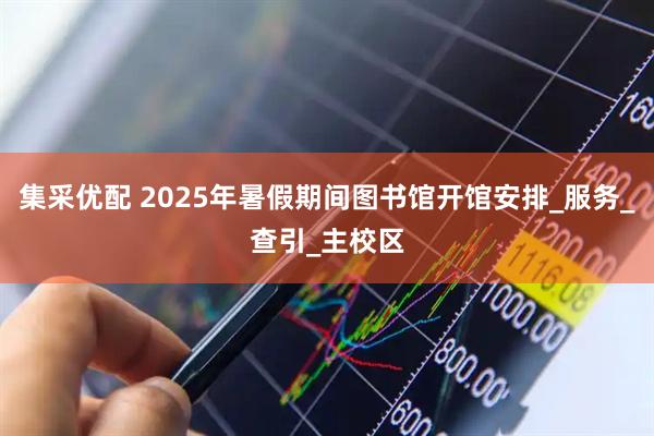集采优配 2025年暑假期间图书馆开馆安排_服务_查引_主校区