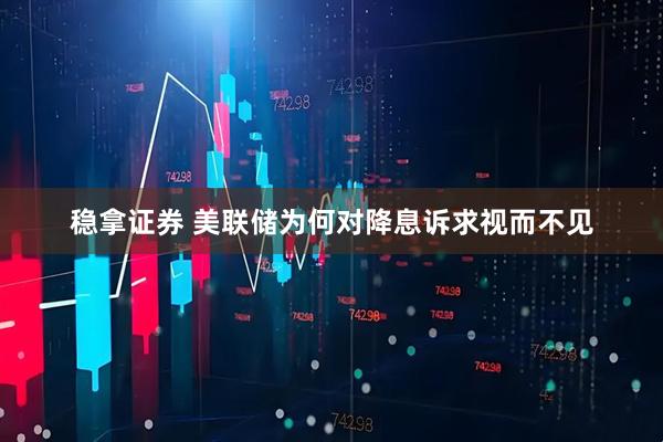 稳拿证券 美联储为何对降息诉求视而不见