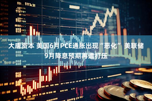 大唐资本 美国6月PCE通胀出现“恶化” 美联储9月降息预期再遭打压