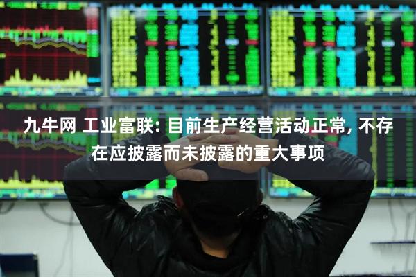 九牛网 工业富联: 目前生产经营活动正常, 不存在应披露而未披露的重大事项