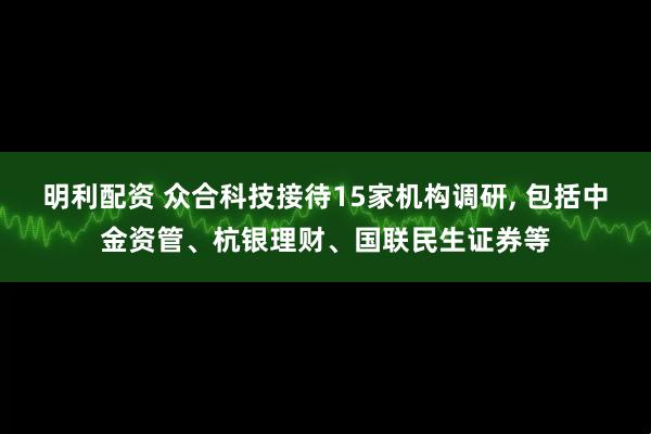 明利配资 众合科技接待15家机构调研, 包括中金资管、杭银理财、国联民生证券等