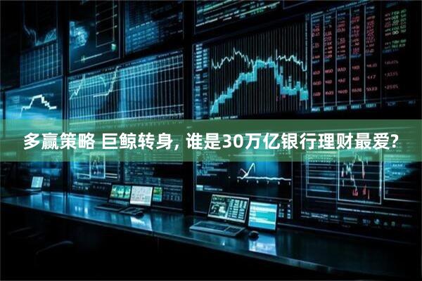 多赢策略 巨鲸转身, 谁是30万亿银行理财最爱?