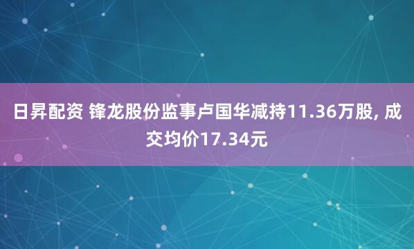 日昇配资 锋龙股份监事卢国华减持11.36万股, 成交均价17.34元