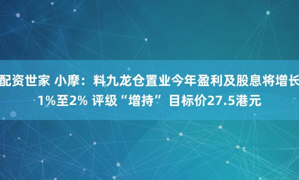 配资世家 小摩：料九龙仓置业今年盈利及股息将增长1%至2% 评级“增持” 目标价27.5港元