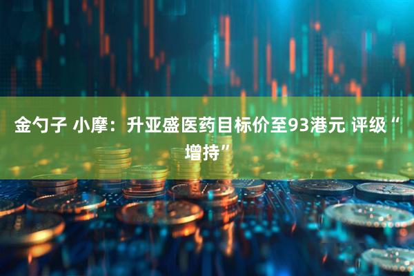 金勺子 小摩：升亚盛医药目标价至93港元 评级“增持”