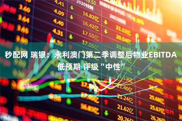 秒配网 瑞银：永利澳门第二季调整后物业EBITDA低预期 评级“中性”