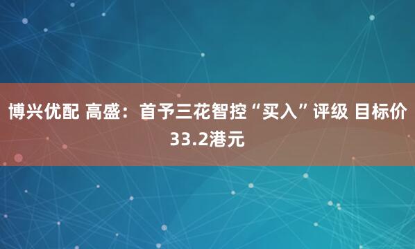 博兴优配 高盛：首予三花智控“买入”评级 目标价33.2港元