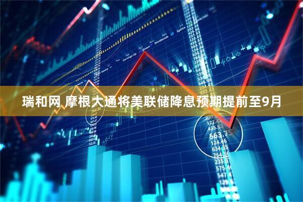 瑞和网 摩根大通将美联储降息预期提前至9月