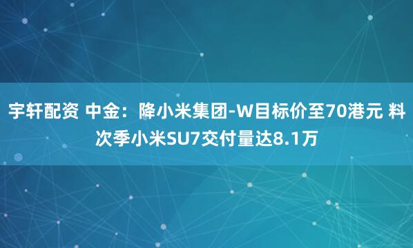 宇轩配资 中金：降小米集团-W目标价至70港元 料次季小米SU7交付量达8.1万