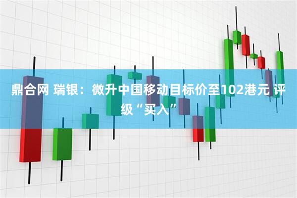 鼎合网 瑞银：微升中国移动目标价至102港元 评级“买入”