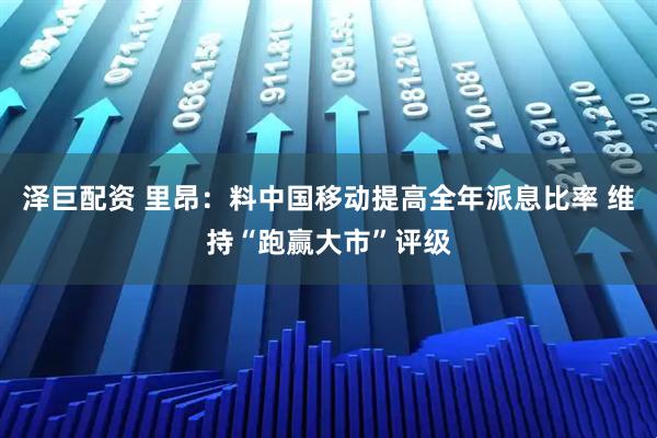 泽巨配资 里昂：料中国移动提高全年派息比率 维持“跑赢大市”评级