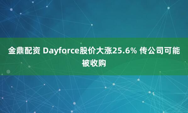 金鼎配资 Dayforce股价大涨25.6% 传公司可能被收购