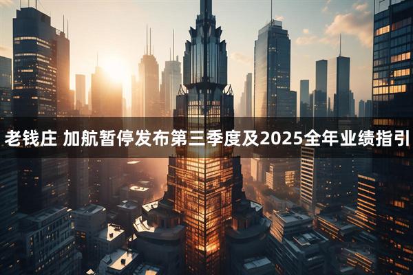 老钱庄 加航暂停发布第三季度及2025全年业绩指引
