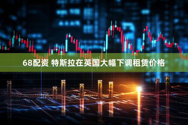 68配资 特斯拉在英国大幅下调租赁价格