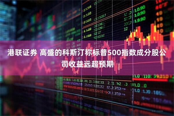 港联证券 高盛的科斯汀称标普500指数成分股公司收益远超预期