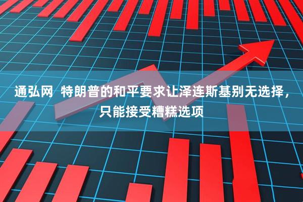 通弘网  特朗普的和平要求让泽连斯基别无选择，只能接受糟糕选项