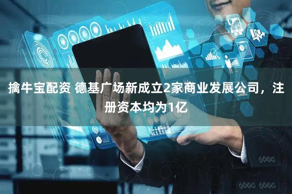 擒牛宝配资 德基广场新成立2家商业发展公司，注册资本均为1亿