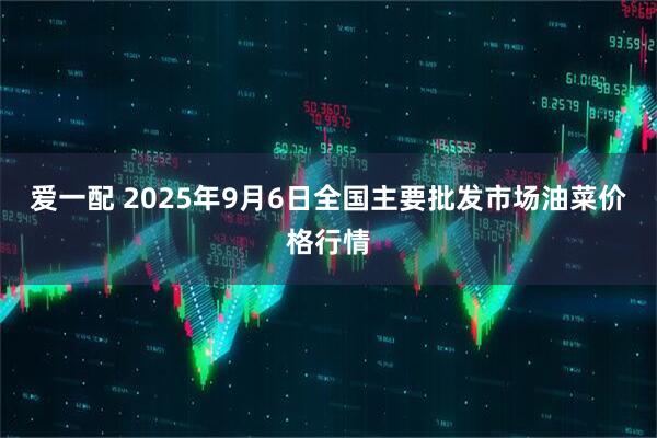 爱一配 2025年9月6日全国主要批发市场油菜价格行情