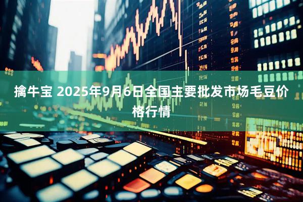 擒牛宝 2025年9月6日全国主要批发市场毛豆价格行情